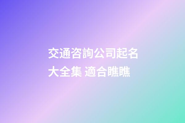 交通咨詢公司起名大全集 適合瞧瞧-第1張-公司起名-玄機派